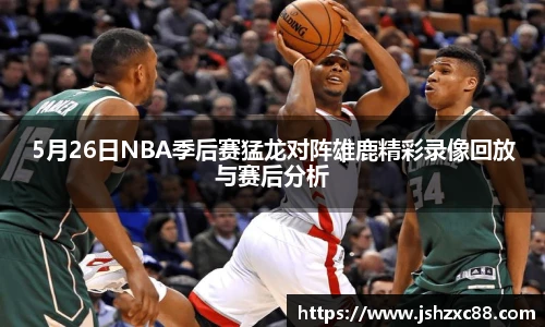 5月26日NBA季后赛猛龙对阵雄鹿精彩录像回放与赛后分析