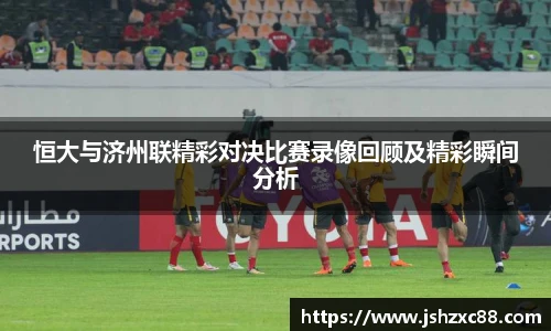 恒大与济州联精彩对决比赛录像回顾及精彩瞬间分析